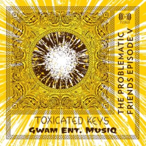 Toxicated Keys & Gwam Ent MusiQ – The Problematic Friends Episode V Zip Album Download